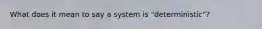 What does it mean to say a system is "deterministic"?