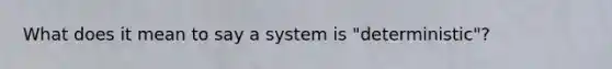 What does it mean to say a system is "deterministic"?