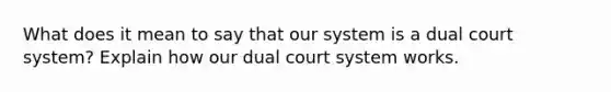 What does it mean to say that our system is a dual court system? Explain how our dual court system works.