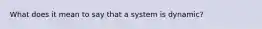 What does it mean to say that a system is dynamic?