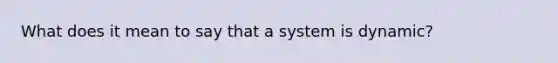 What does it mean to say that a system is dynamic?