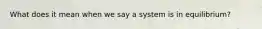 What does it mean when we say a system is in equilibrium?