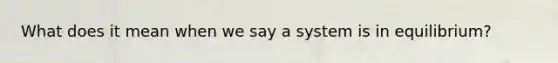 What does it mean when we say a system is in equilibrium?