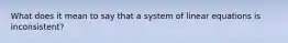 What does it mean to say that a system of linear equations is inconsistent?