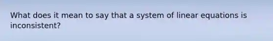 What does it mean to say that a system of linear equations is inconsistent?