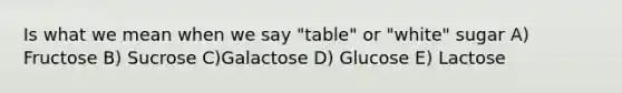 Is what we mean when we say "table" or "white" sugar A) Fructose B) Sucrose C)Galactose D) Glucose E) Lactose