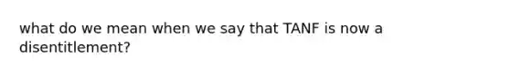 what do we mean when we say that TANF is now a disentitlement?