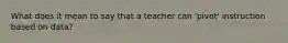 What does it mean to say that a teacher can 'pivot' instruction based on data?