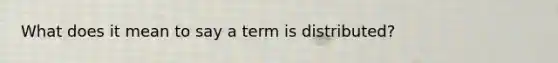 What does it mean to say a term is distributed?