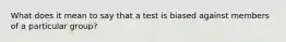 What does it mean to say that a test is biased against members of a particular group?