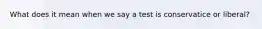 What does it mean when we say a test is conservatice or liberal?