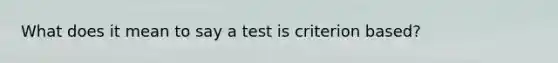 What does it mean to say a test is criterion based?