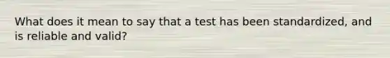 What does it mean to say that a test has been standardized, and is reliable and valid?