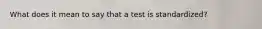 What does it mean to say that a test is standardized?