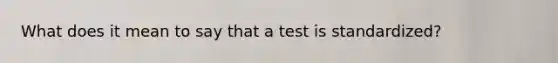 What does it mean to say that a test is standardized?