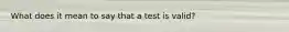 What does it mean to say that a test is valid?