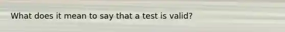 What does it mean to say that a test is valid?