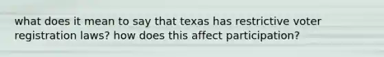 what does it mean to say that texas has restrictive voter registration laws? how does this affect participation?