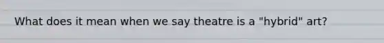 What does it mean when we say theatre is a "hybrid" art?