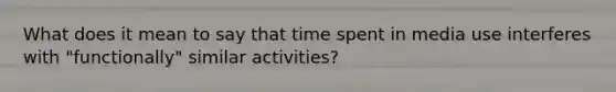 What does it mean to say that time spent in media use interferes with "functionally" similar activities?