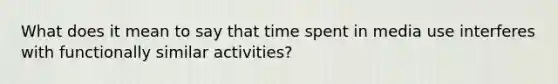 What does it mean to say that time spent in media use interferes with functionally similar activities?