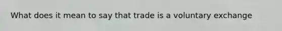 What does it mean to say that trade is a voluntary exchange