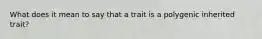 What does it mean to say that a trait is a polygenic inherited trait?