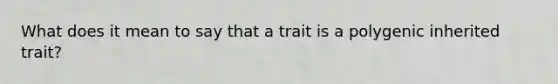 What does it mean to say that a trait is a polygenic inherited trait?