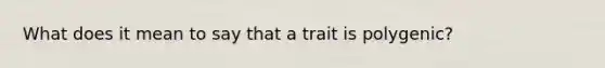 What does it mean to say that a trait is polygenic?