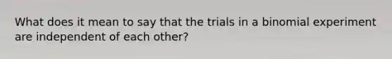 What does it mean to say that the trials in a binomial experiment are independent of each​ other?