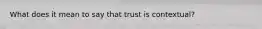 What does it mean to say that trust is contextual?