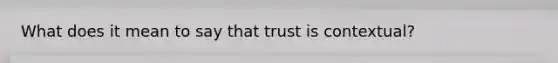 What does it mean to say that trust is contextual?