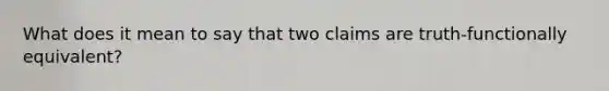 What does it mean to say that two claims are truth-functionally equivalent?