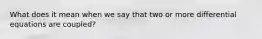 What does it mean when we say that two or more differential equations are coupled?