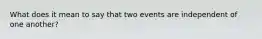 What does it mean to say that two events are independent of one another?