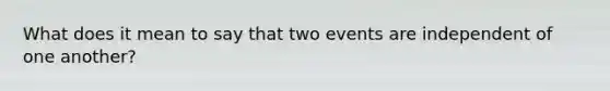 What does it mean to say that two events are independent of one another?