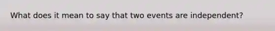 What does it mean to say that two events are independent?