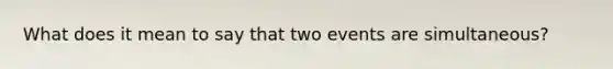 What does it mean to say that two events are simultaneous?