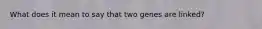 What does it mean to say that two genes are linked?
