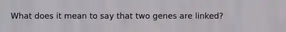 What does it mean to say that two genes are linked?