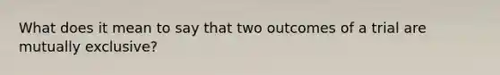 What does it mean to say that two outcomes of a trial are mutually exclusive?