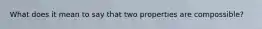 What does it mean to say that two properties are compossible?