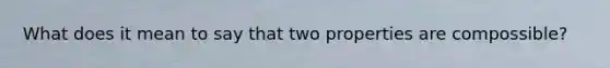 What does it mean to say that two properties are compossible?