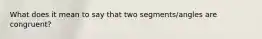 What does it mean to say that two segments/angles are congruent?