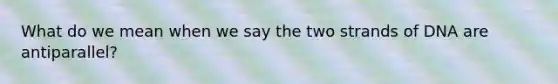What do we mean when we say the two strands of DNA are antiparallel?