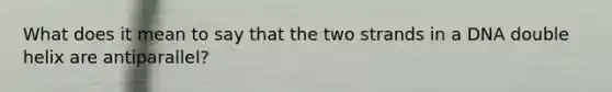 What does it mean to say that the two strands in a DNA double helix are antiparallel?