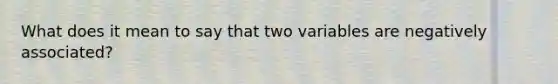 What does it mean to say that two variables are negatively​ associated?