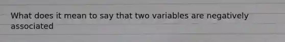 What does it mean to say that two variables are negatively associated