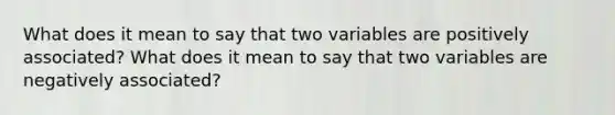 What does it mean to say that two variables are positively​ associated? What does it mean to say that two variables are negatively​ associated?