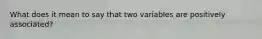 What does it mean to say that two variables are positively associated?